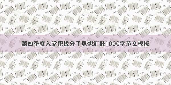 第四季度入党积极分子思想汇报1000字范文模板