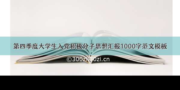 第四季度大学生入党积极分子思想汇报1000字范文模板