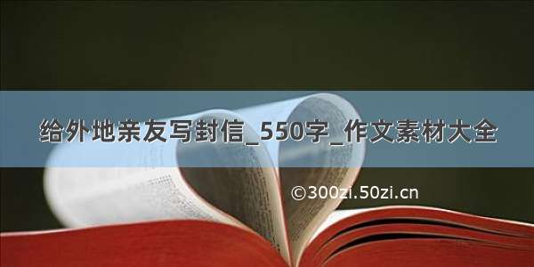 给外地亲友写封信_550字_作文素材大全