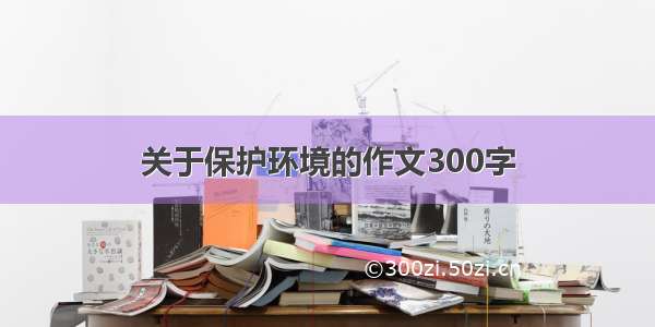 关于保护环境的作文300字