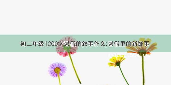 初二年级1200字暑假的叙事作文:暑假里的新鲜事