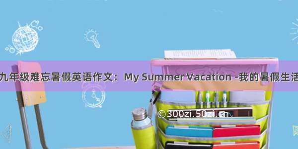 九年级难忘暑假英语作文：My Summer Vacation -我的暑假生活