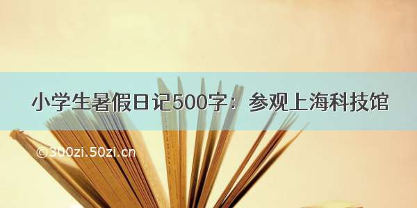小学生暑假日记500字：参观上海科技馆