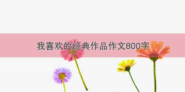 我喜欢的经典作品作文800字