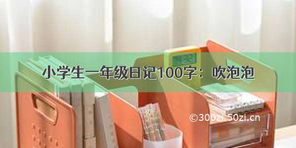 小学生一年级日记100字：吹泡泡