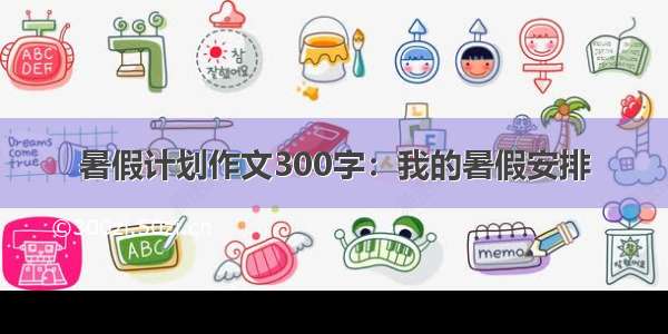 暑假计划作文300字：我的暑假安排