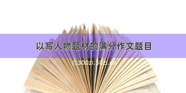 以写人物题材的满分作文题目