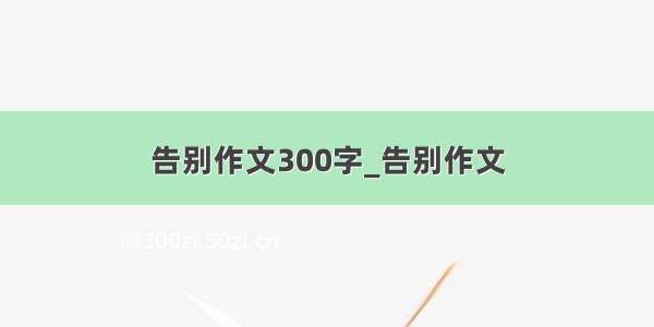 告别作文300字_告别作文