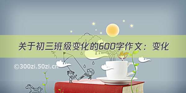 关于初三班级变化的600字作文：变化