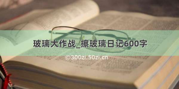 玻璃大作战_擦玻璃日记600字