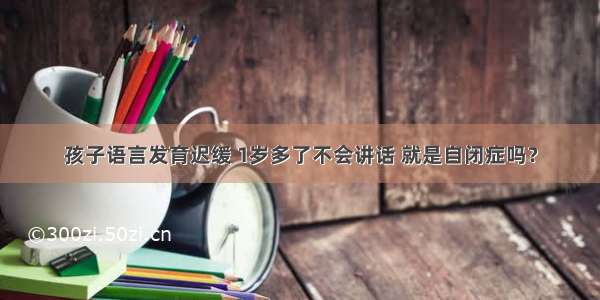 孩子语言发育迟缓 1岁多了不会讲话 就是自闭症吗？