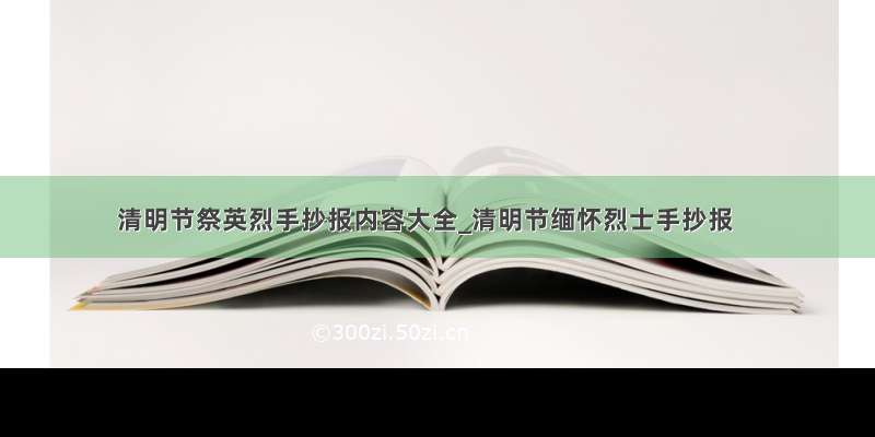 清明节祭英烈手抄报内容大全_清明节缅怀烈士手抄报