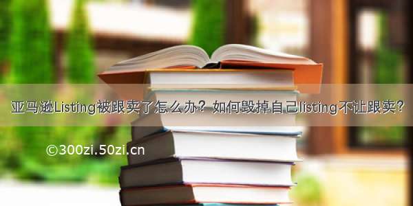 亚马逊Listing被跟卖了怎么办？如何毁掉自己listing不让跟卖？