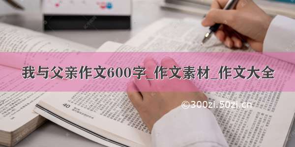 我与父亲作文600字_作文素材_作文大全