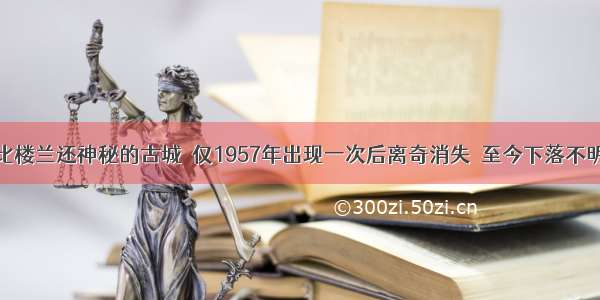 比楼兰还神秘的古城  仅1957年出现一次后离奇消失  至今下落不明