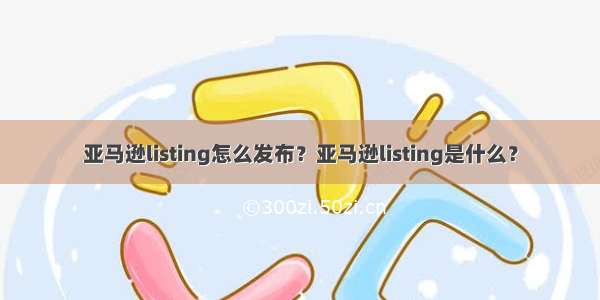 亚马逊listing怎么发布？亚马逊listing是什么？