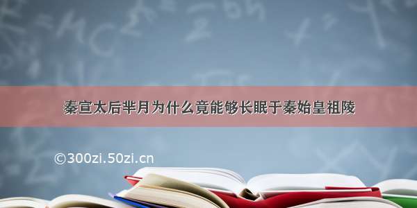 秦宣太后芈月为什么竟能够长眠于秦始皇祖陵