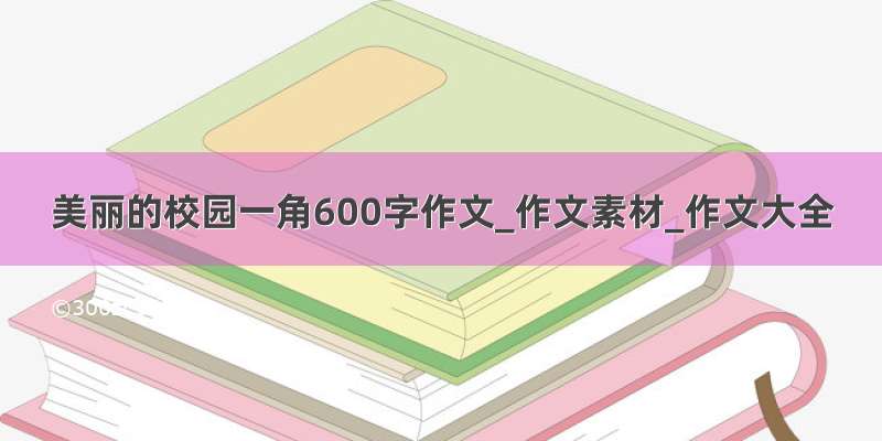 美丽的校园一角600字作文_作文素材_作文大全