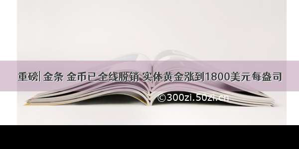 重磅| 金条 金币已全线脱销 实体黄金涨到1800美元每盎司