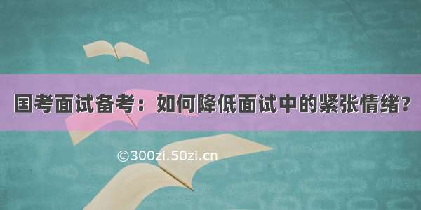 国考面试备考：如何降低面试中的紧张情绪？