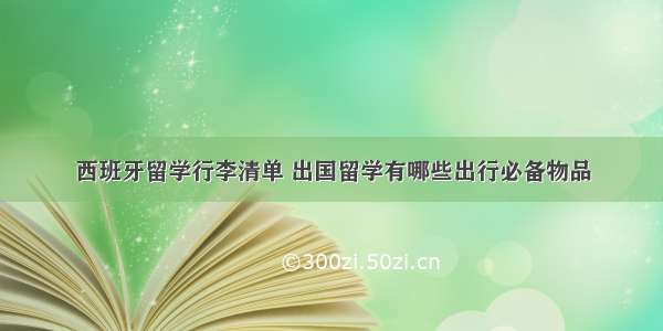 西班牙留学行李清单 出国留学有哪些出行必备物品