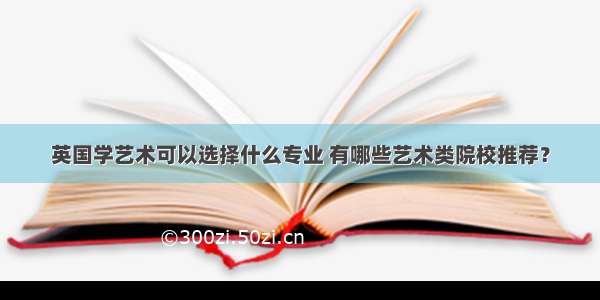 英国学艺术可以选择什么专业 有哪些艺术类院校推荐？