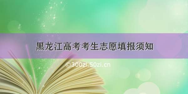 黑龙江高考考生志愿填报须知