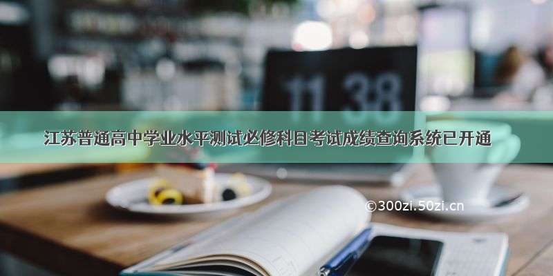 江苏普通高中学业水平测试必修科目考试成绩查询系统已开通