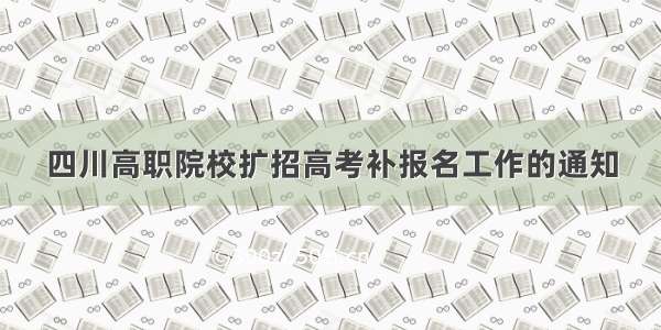 四川高职院校扩招高考补报名工作的通知