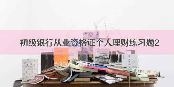 ​初级银行从业资格证个人理财练习题2