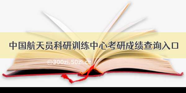 中国航天员科研训练中心考研成绩查询入口