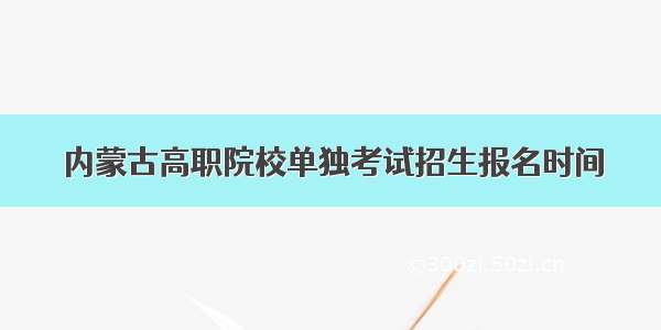 内蒙古高职院校单独考试招生报名时间