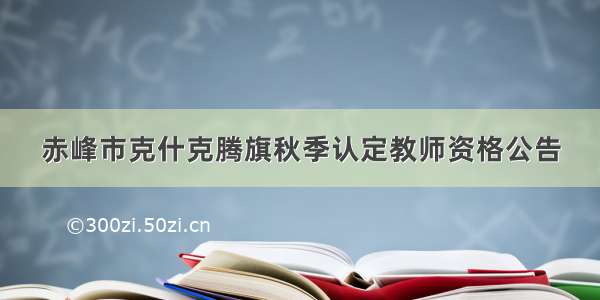 赤峰市克什克腾旗秋季认定教师资格公告