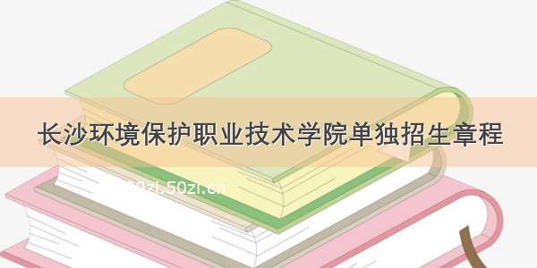 长沙环境保护职业技术学院单独招生章程