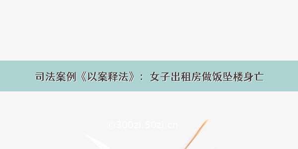 司法案例《以案释法》：女子出租房做饭坠楼身亡