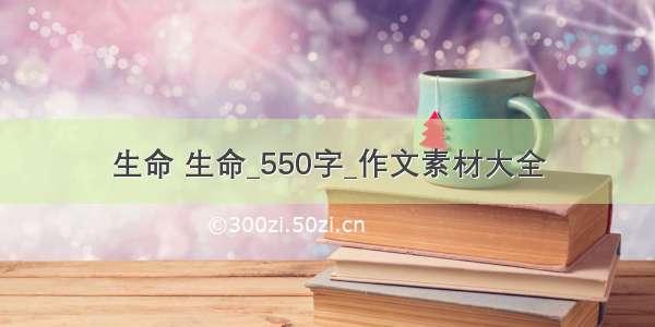 生命 生命_550字_作文素材大全