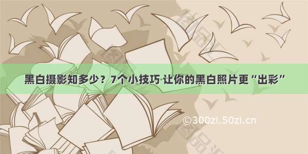 黑白摄影知多少？7个小技巧 让你的黑白照片更“出彩”