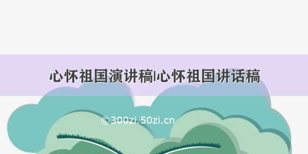 心怀祖国演讲稿|心怀祖国讲话稿