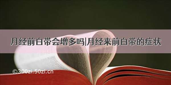 月经前白带会增多吗|月经来前白带的症状