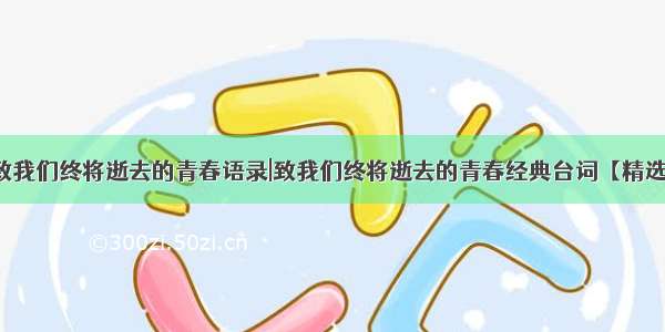 致我们终将逝去的青春语录|致我们终将逝去的青春经典台词【精选】