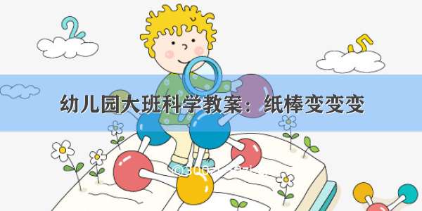 幼儿园大班科学教案：纸棒变变变