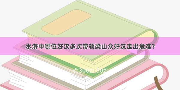 水浒中哪位好汉多次带领梁山众好汉走出危难？