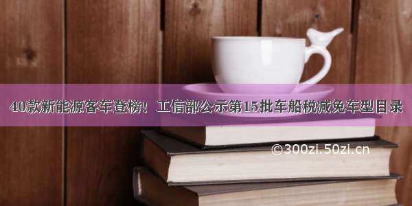 40款新能源客车登榜！工信部公示第15批车船税减免车型目录