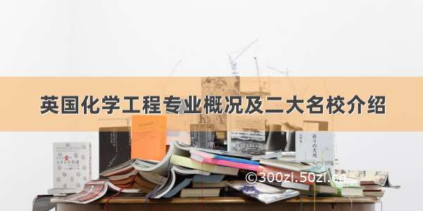 英国化学工程专业概况及二大名校介绍