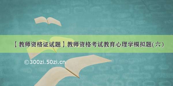 【教师资格证试题】教师资格考试教育心理学模拟题(六)