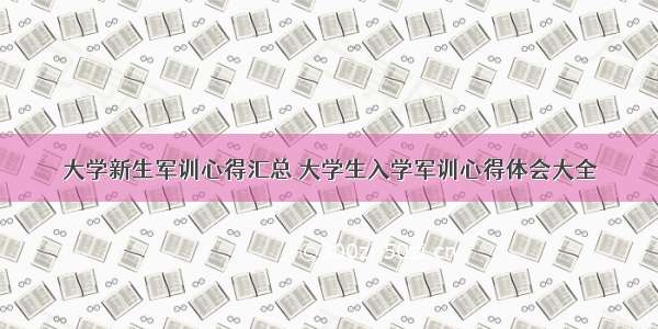 大学新生军训心得汇总 大学生入学军训心得体会大全