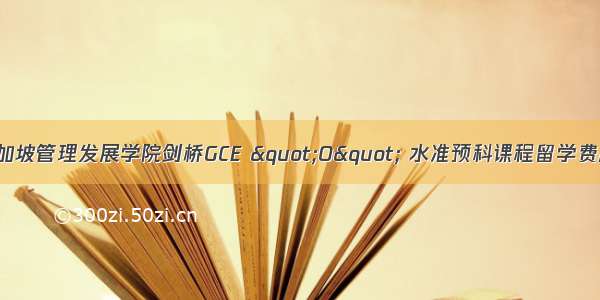 新加坡管理发展学院剑桥GCE "O" 水准预科课程留学费用