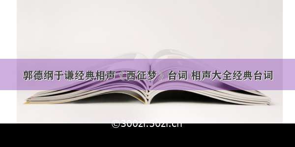 郭德纲于谦经典相声《西征梦》台词 相声大全经典台词