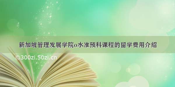 新加坡管理发展学院o水准预科课程的留学费用介绍