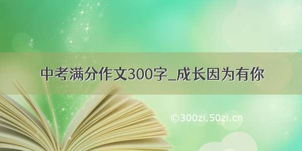 中考满分作文300字_成长因为有你